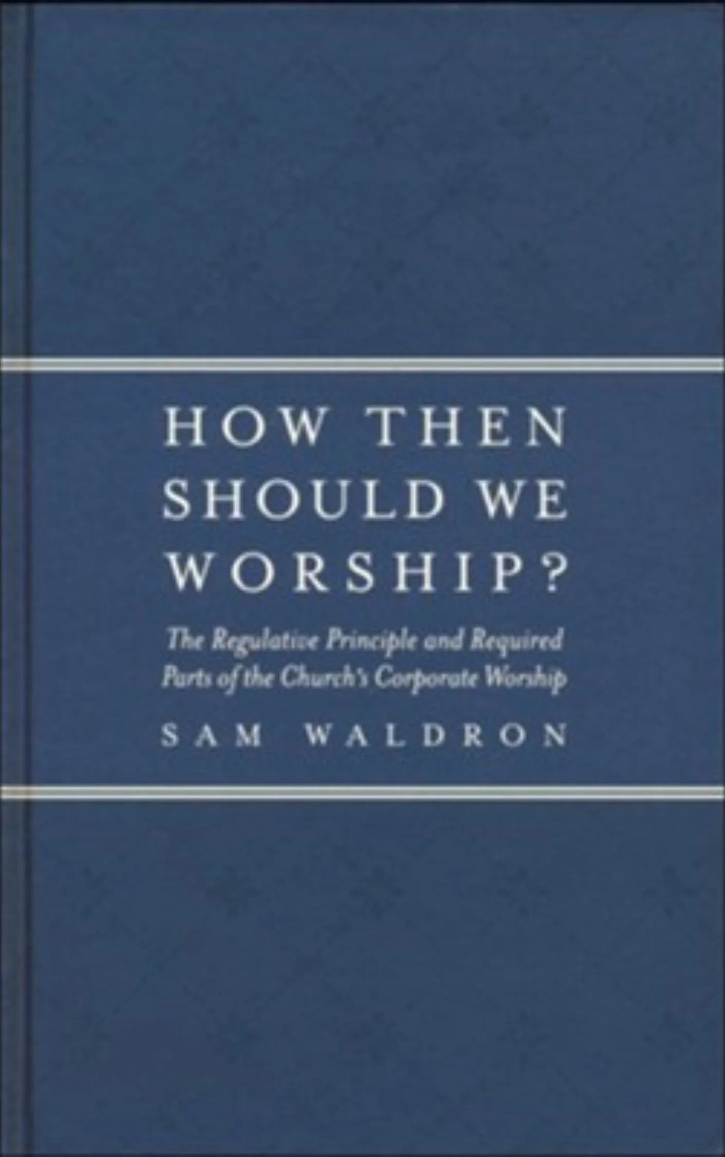 How Then Should We Worship? by Sam Waldron