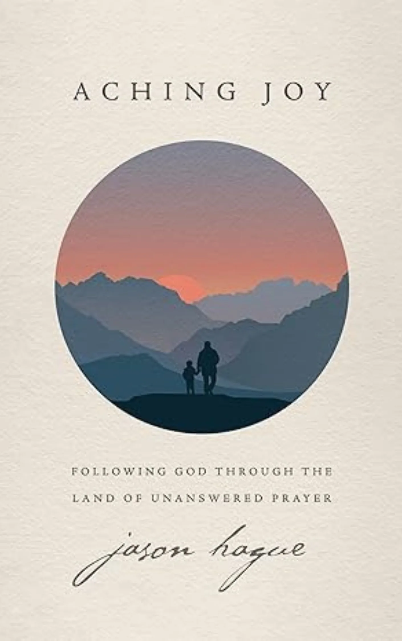 Aching Joy: Following God through the Land of Unanswered Prayer by Jason Hague